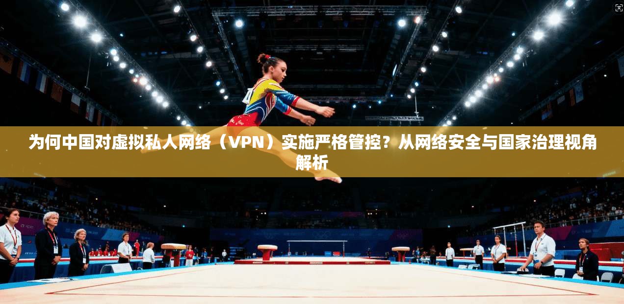 为何中国对虚拟私人网络(VPN)实施严格管控?从网络安全与国家治理视角解析 为何中国对虚拟私人网络(VPN)实施严格管控?从网络安全与国家治理视角解析