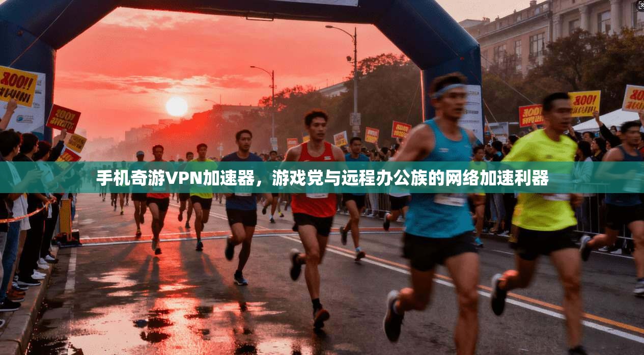 手机奇游VPN加速器,游戏党与远程办公族的网络加速利器 手机奇游VPN加速器,游戏党与远程办公族的网络加速利器