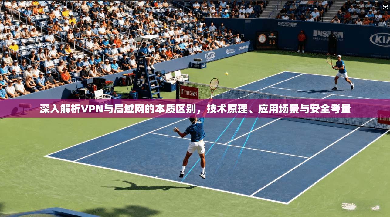 深入解析VPN与局域网的本质区别，技术原理、应用场景与安全考量