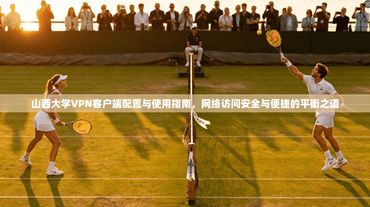 山西大学VPN客户端配置与使用指南,网络访问安全与便捷的平衡之道 山西大学VPN客户端配置与使用指南,网络访问安全与便捷的平衡之道