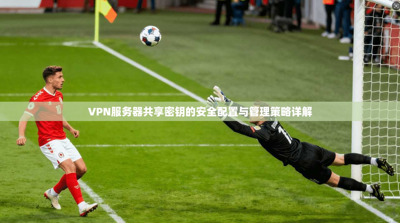 VPN服务器共享密钥的安全配置与管理策略详解