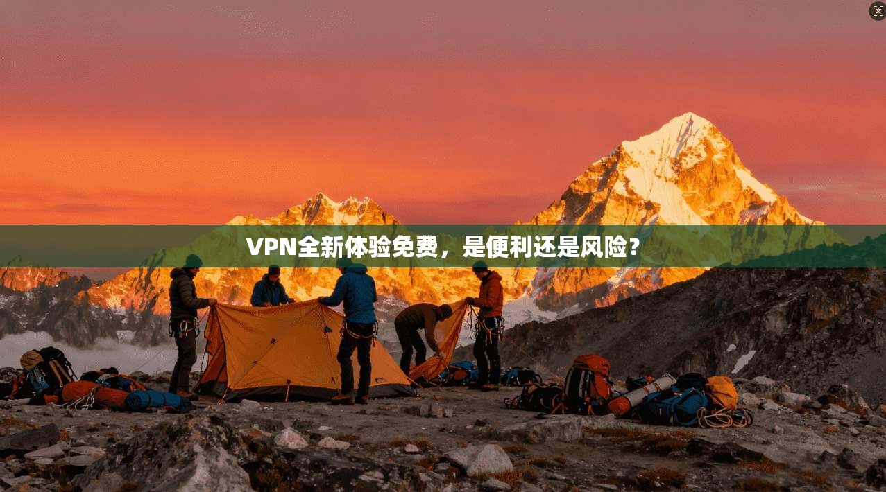 VPN全新体验免费,是便利还是风险? VPN全新体验免费,是便利还是风险?