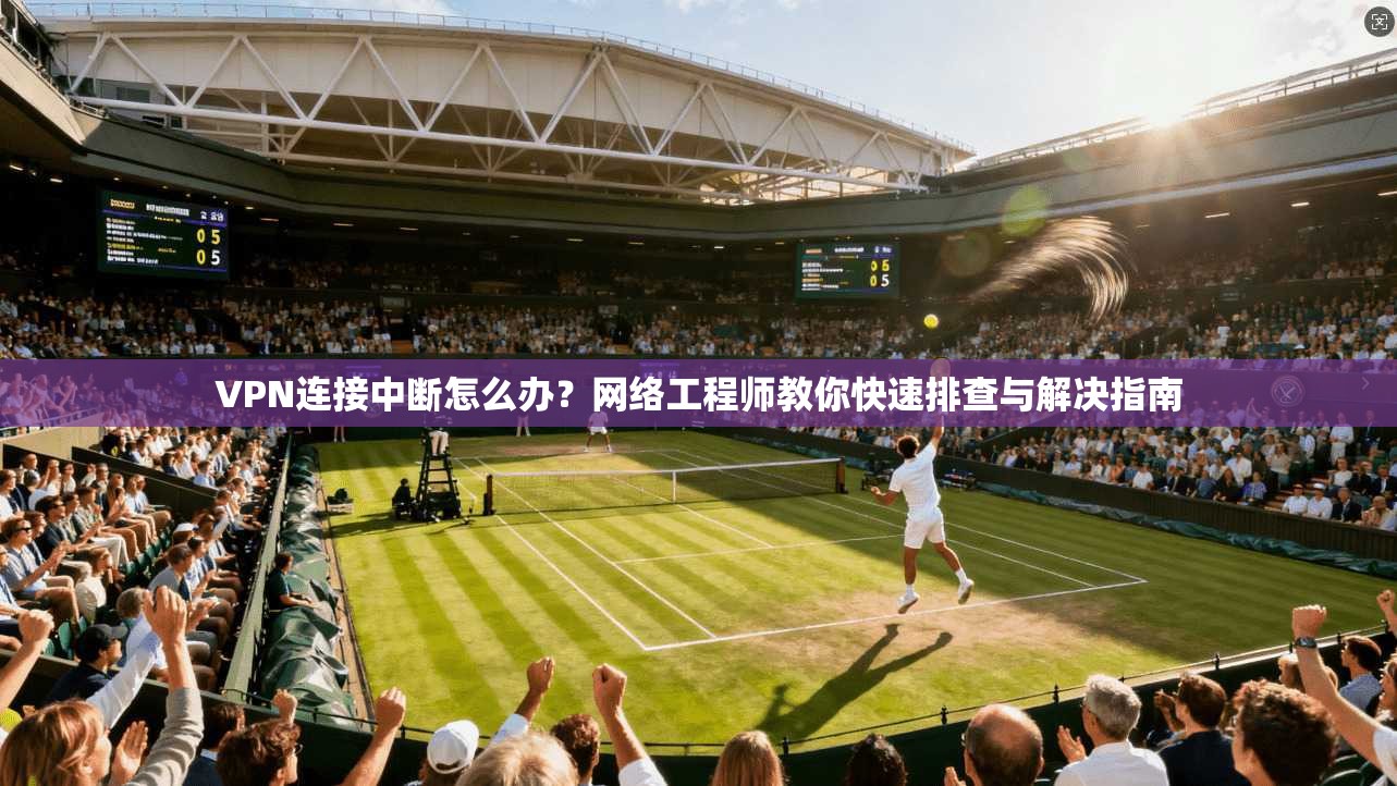 VPN连接中断怎么办？网络工程师教你快速排查与解决指南