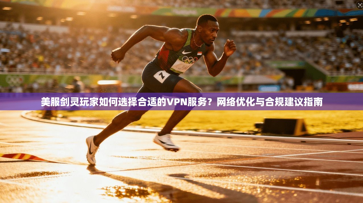 美服剑灵玩家如何选择合适的VPN服务?网络优化与合规建议指南 美服剑灵玩家如何选择合适的VPN服务?网络优化与合规建议指南