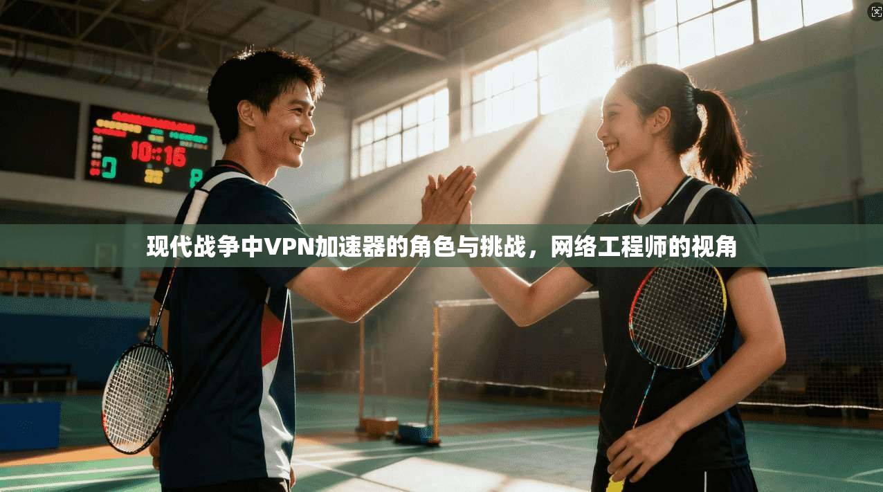 现代战争中VPN加速器的角色与挑战,网络工程师的视角 现代战争中VPN加速器的角色与挑战,网络工程师的视角