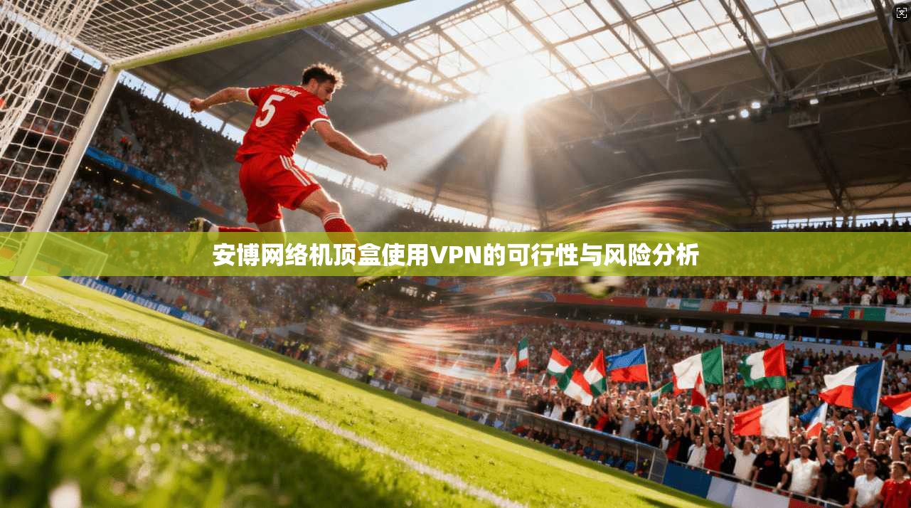 安博网络机顶盒使用VPN的可行性与风险分析 安博网络机顶盒使用VPN的可行性与风险分析