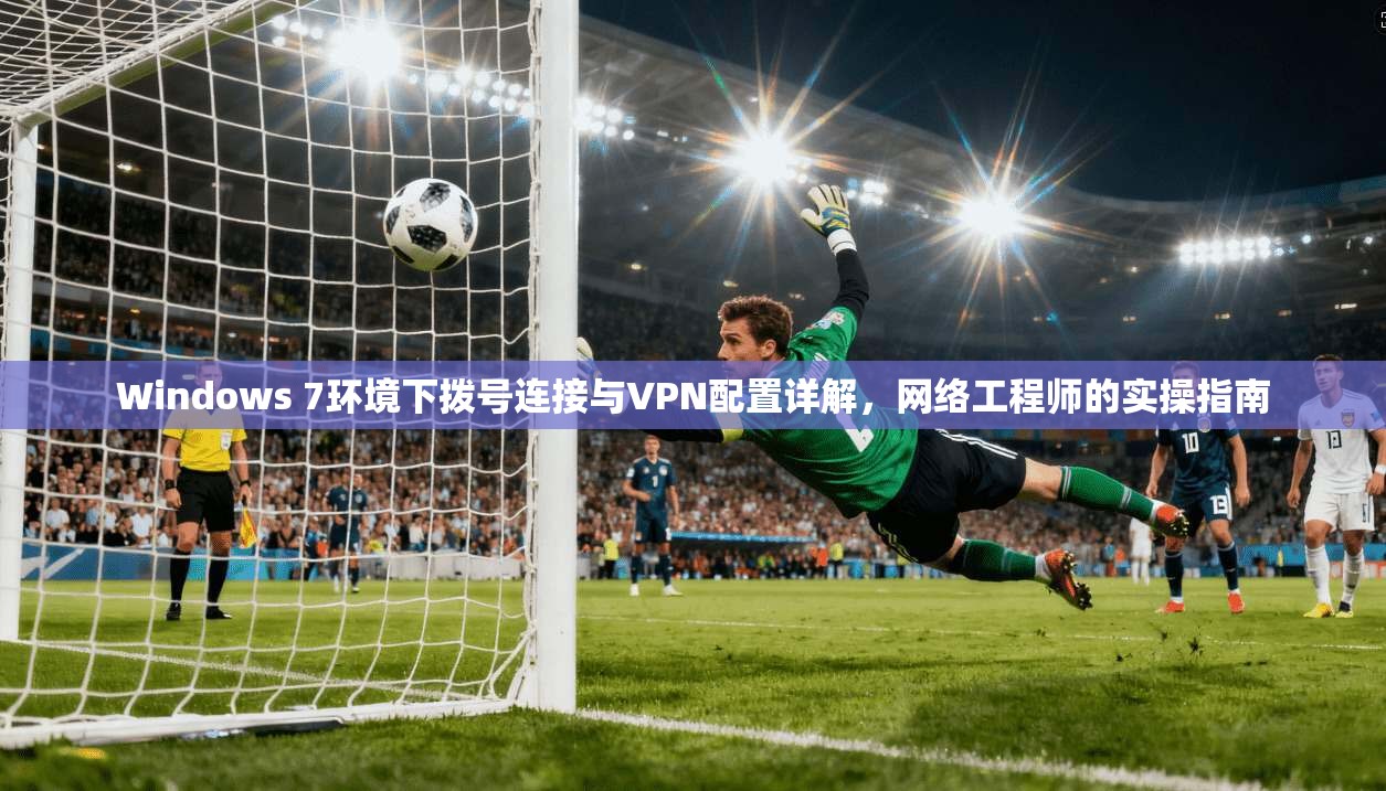 Windows 7环境下拨号连接与VPN配置详解，网络工程师的实操指南