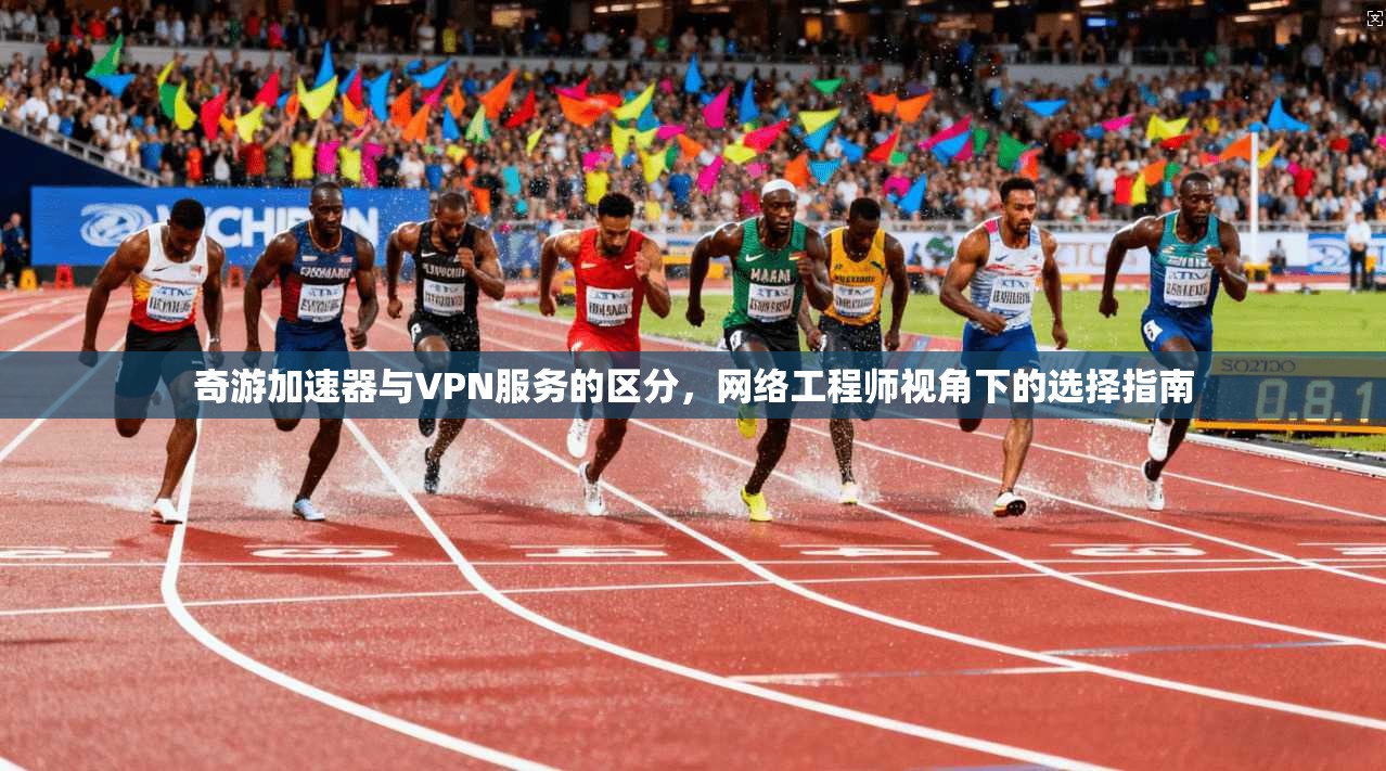 奇游加速器与VPN服务的区分，网络工程师视角下的选择指南