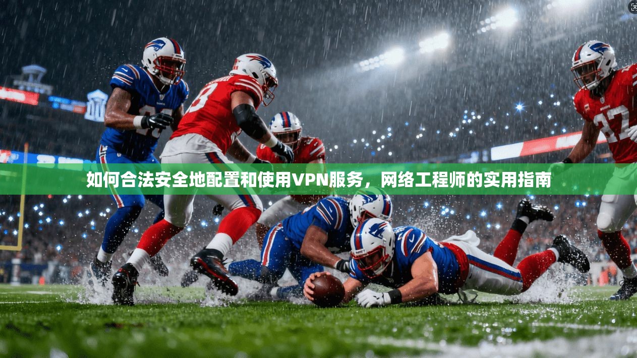 如何合法安全地配置和使用VPN服务,网络工程师的实用指南 如何合法安全地配置和使用VPN服务,网络工程师的实用指南