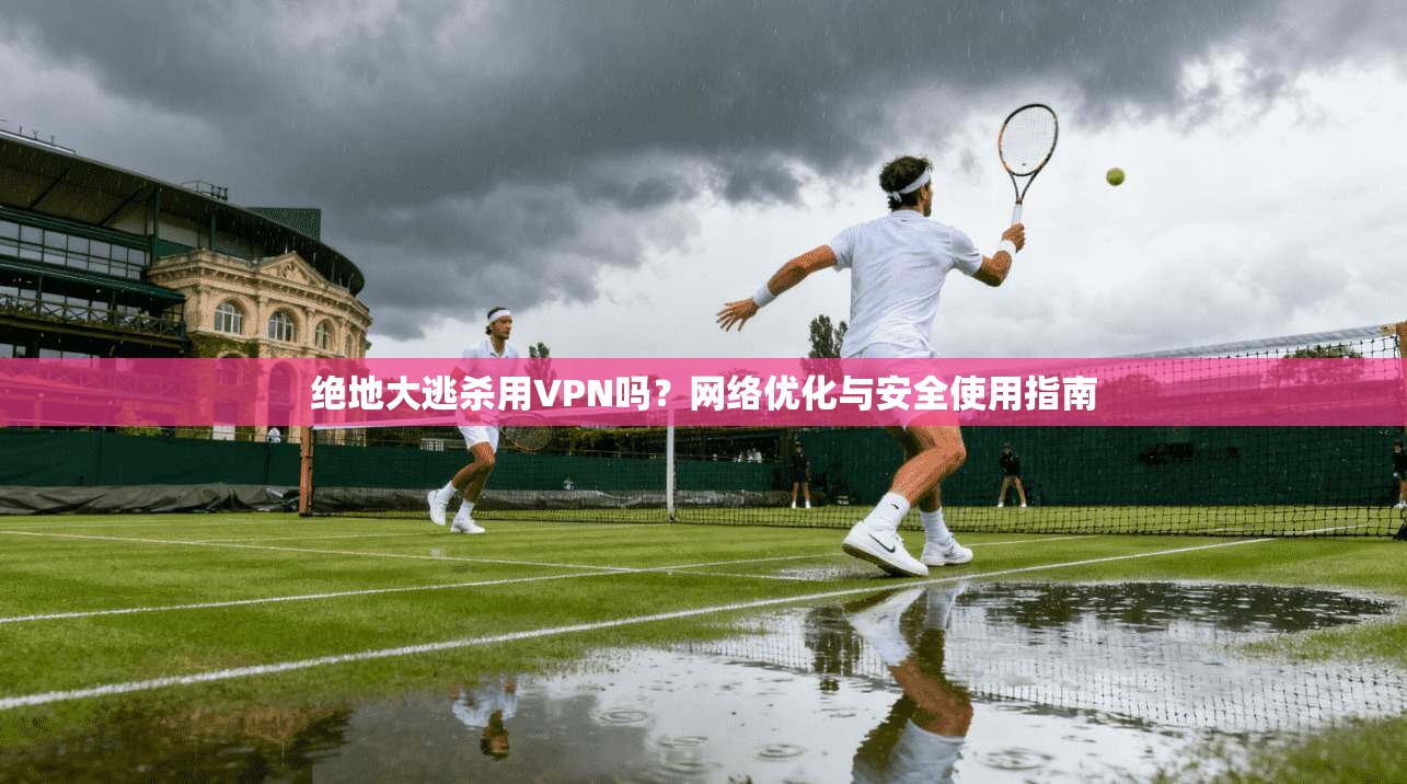 绝地大逃杀用VPN吗？网络优化与安全使用指南