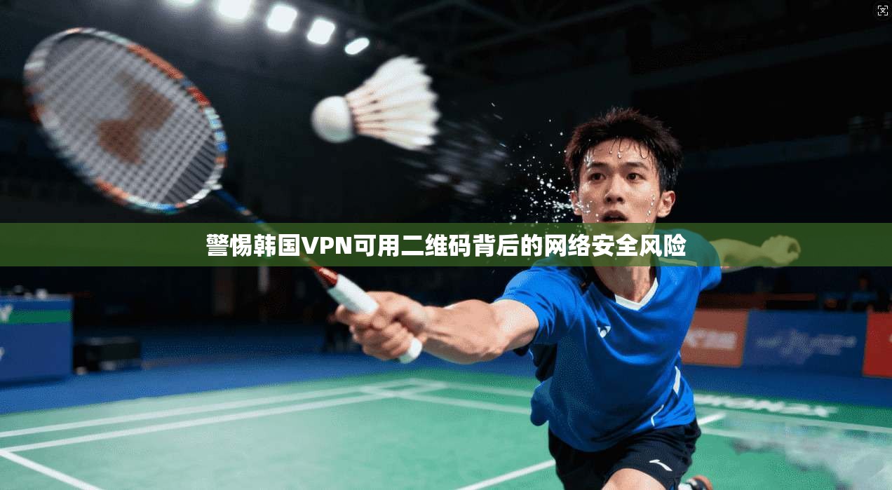 警惕韩国VPN可用二维码背后的网络安全风险 警惕韩国VPN可用二维码背后的网络安全风险