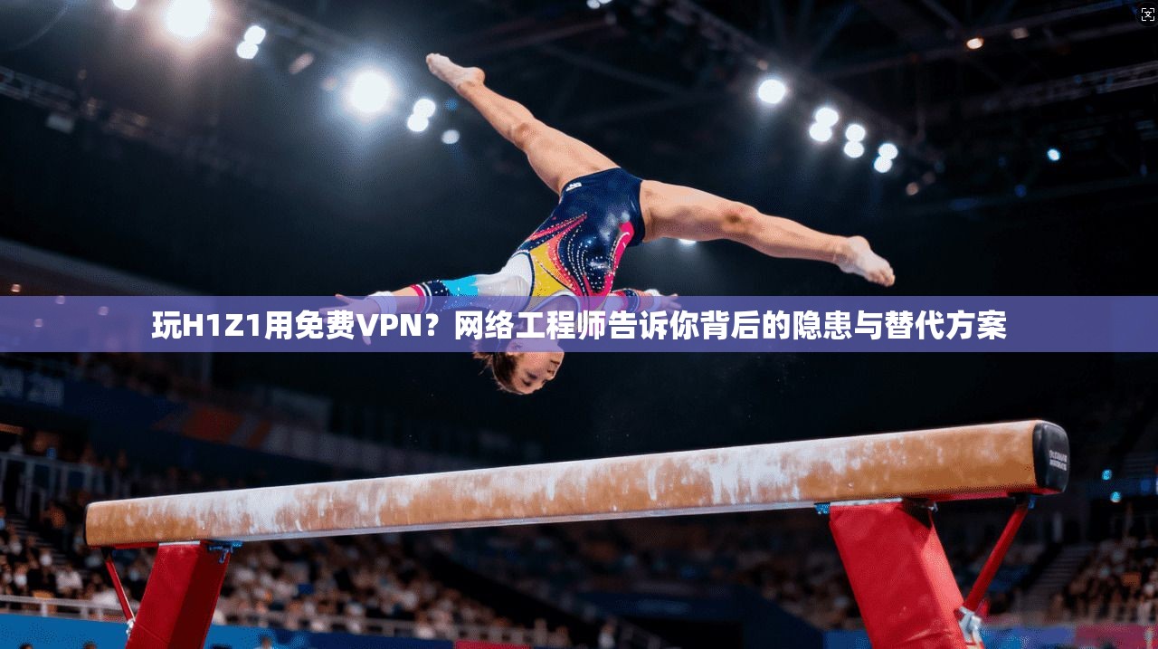 玩H1Z1用免费VPN？网络工程师告诉你背后的隐患与替代方案