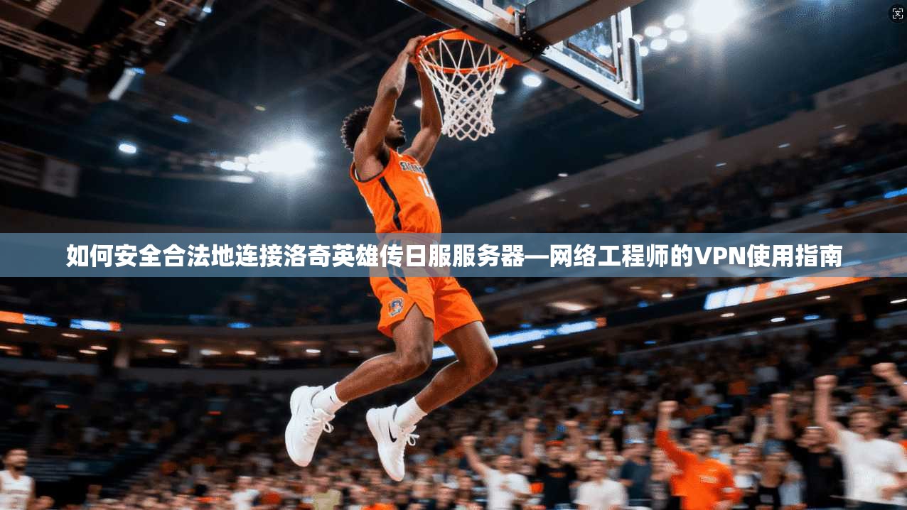 如何安全合法地连接洛奇英雄传日服服务器—网络工程师的VPN使用指南 如何安全合法地连接洛奇英雄传日服服务器—网络工程师的VPN使用指南