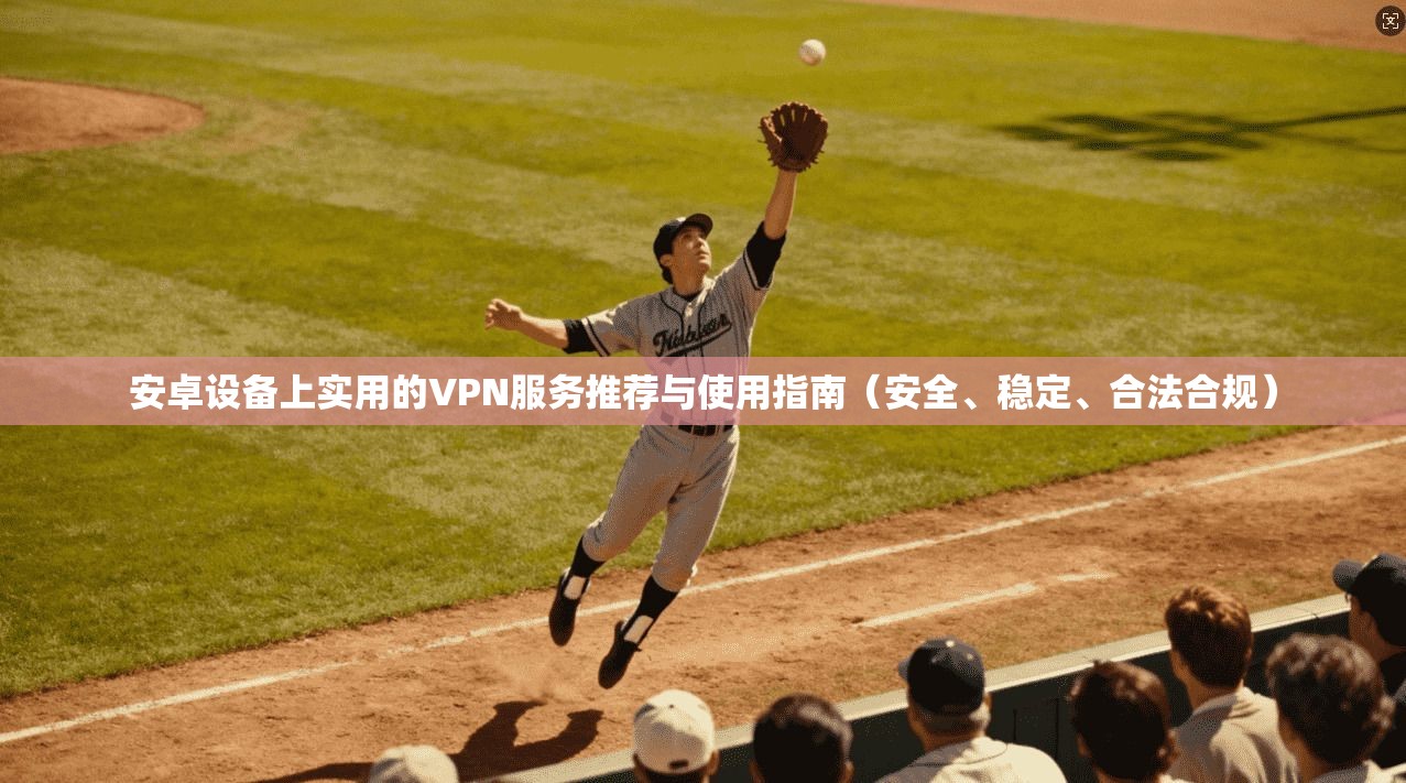 安卓设备上实用的VPN服务推荐与使用指南（安全、稳定、合法合规）