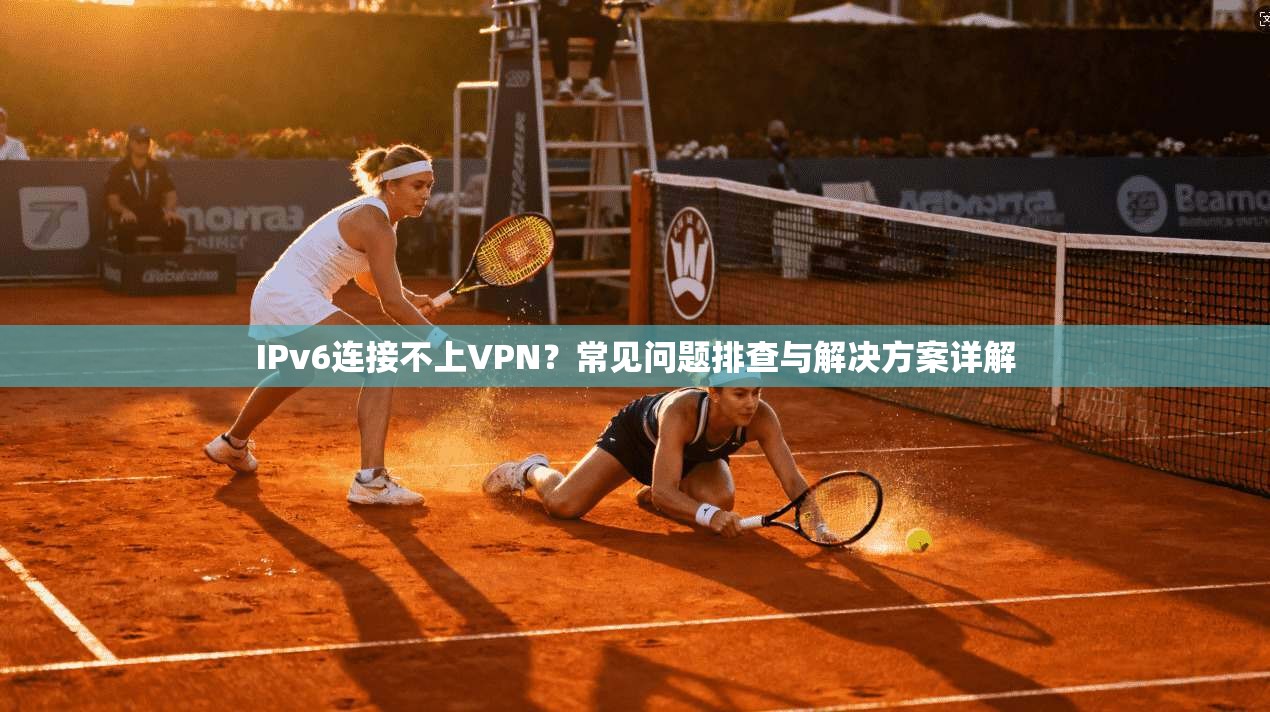 IPv6连接不上VPN？常见问题排查与解决方案详解