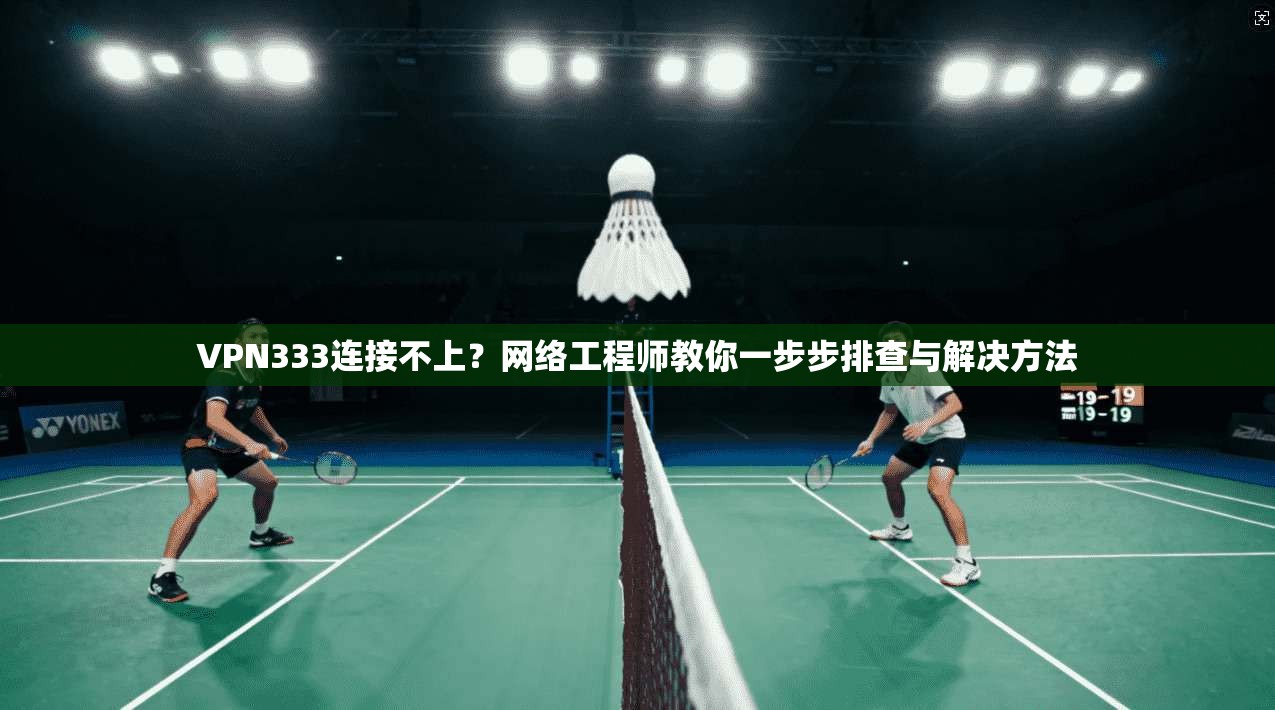 VPN333连接不上？网络工程师教你一步步排查与解决方法
