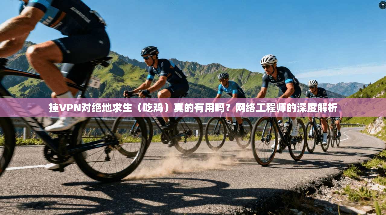 挂VPN对绝地求生(吃鸡)真的有用吗?网络工程师的深度解析 挂VPN对绝地求生(吃鸡)真的有用吗?网络工程师的深度解析