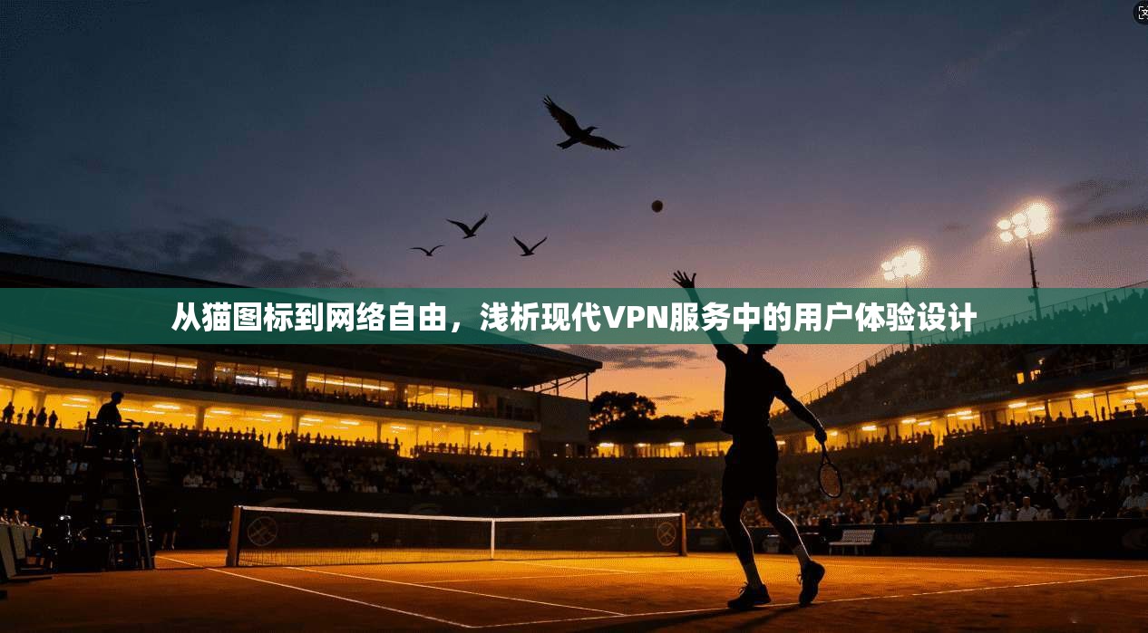 从猫图标到网络自由,浅析现代VPN服务中的用户体验设计 从猫图标到网络自由,浅析现代VPN服务中的用户体验设计