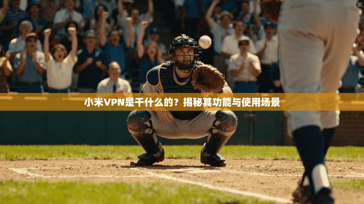 小米VPN是干什么的？揭秘其功能与使用场景