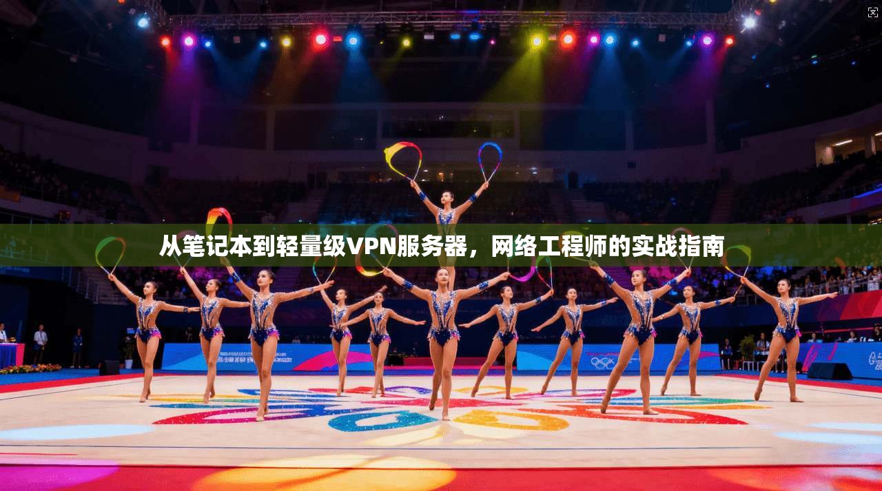 从笔记本到轻量级VPN服务器,网络工程师的实战指南 从笔记本到轻量级VPN服务器,网络工程师的实战指南