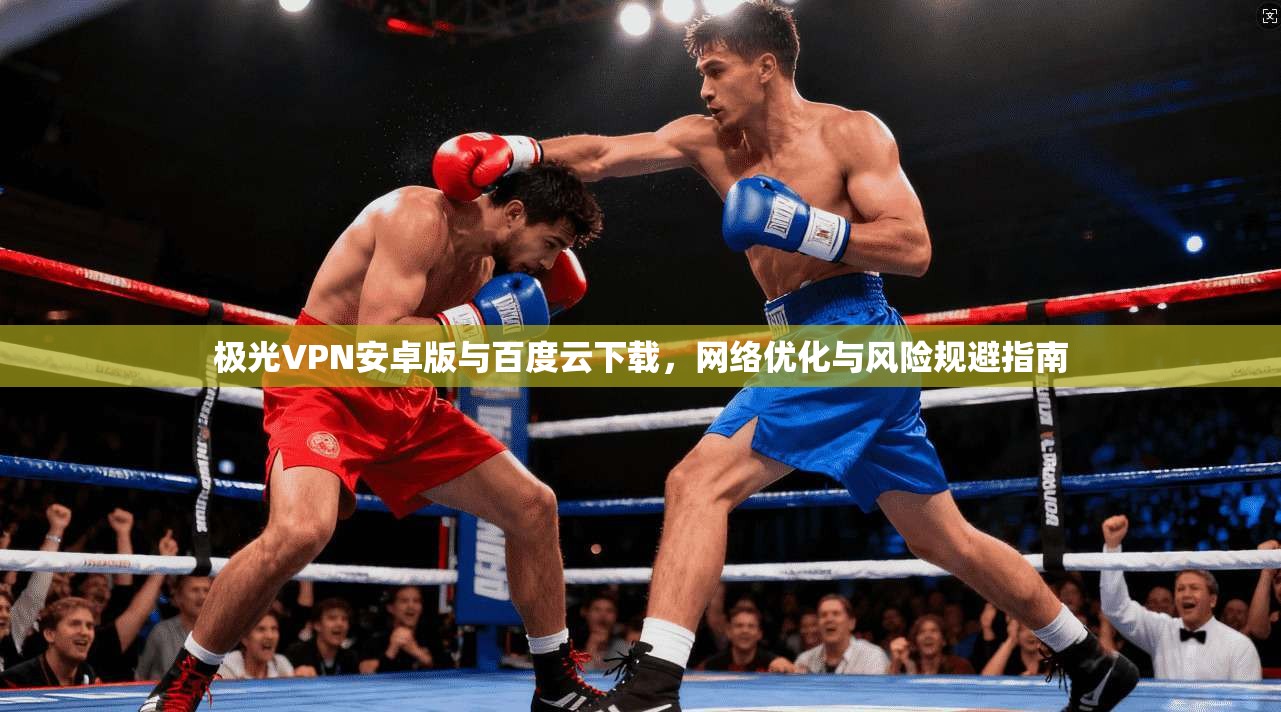 极光VPN安卓版与百度云下载,网络优化与风险规避指南 极光VPN安卓版与百度云下载,网络优化与风险规避指南