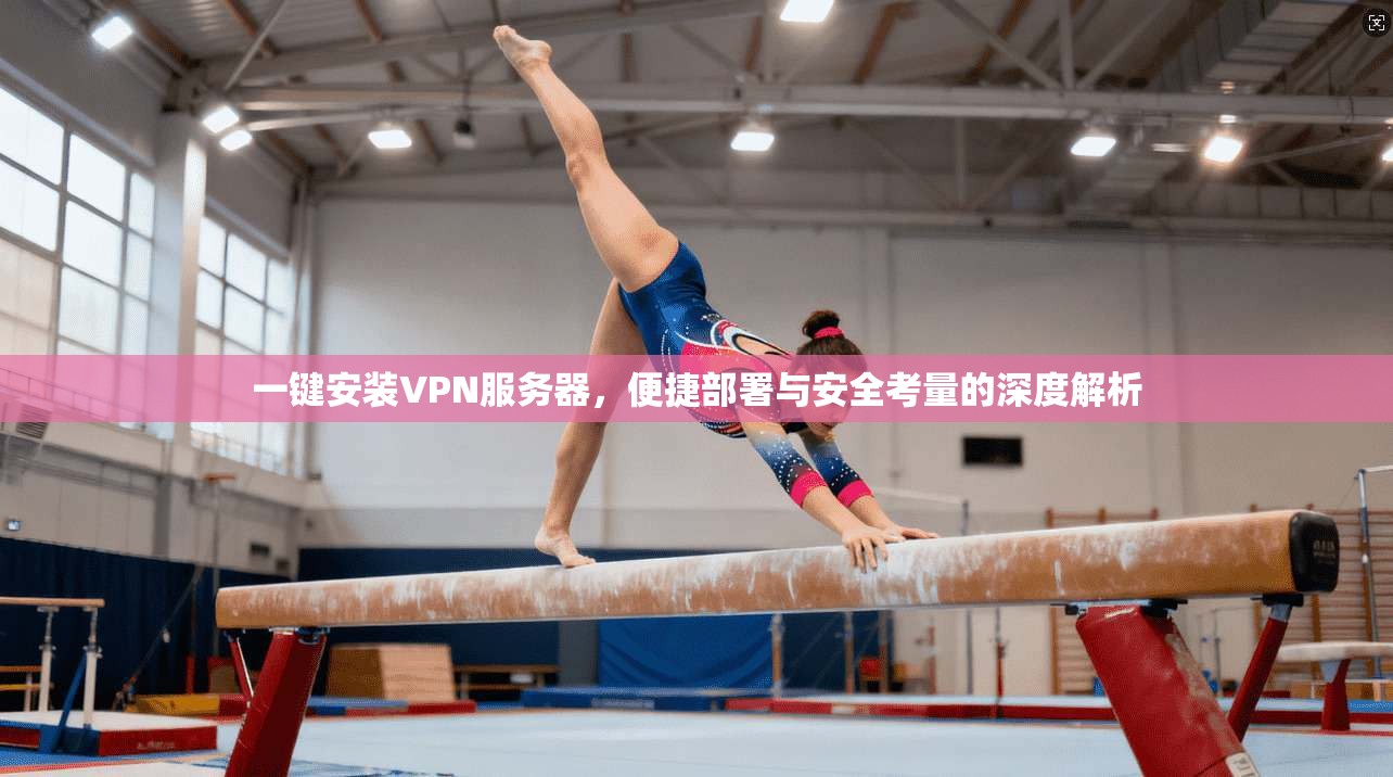 一键安装VPN服务器,便捷部署与安全考量的深度解析 一键安装VPN服务器,便捷部署与安全考量的深度解析