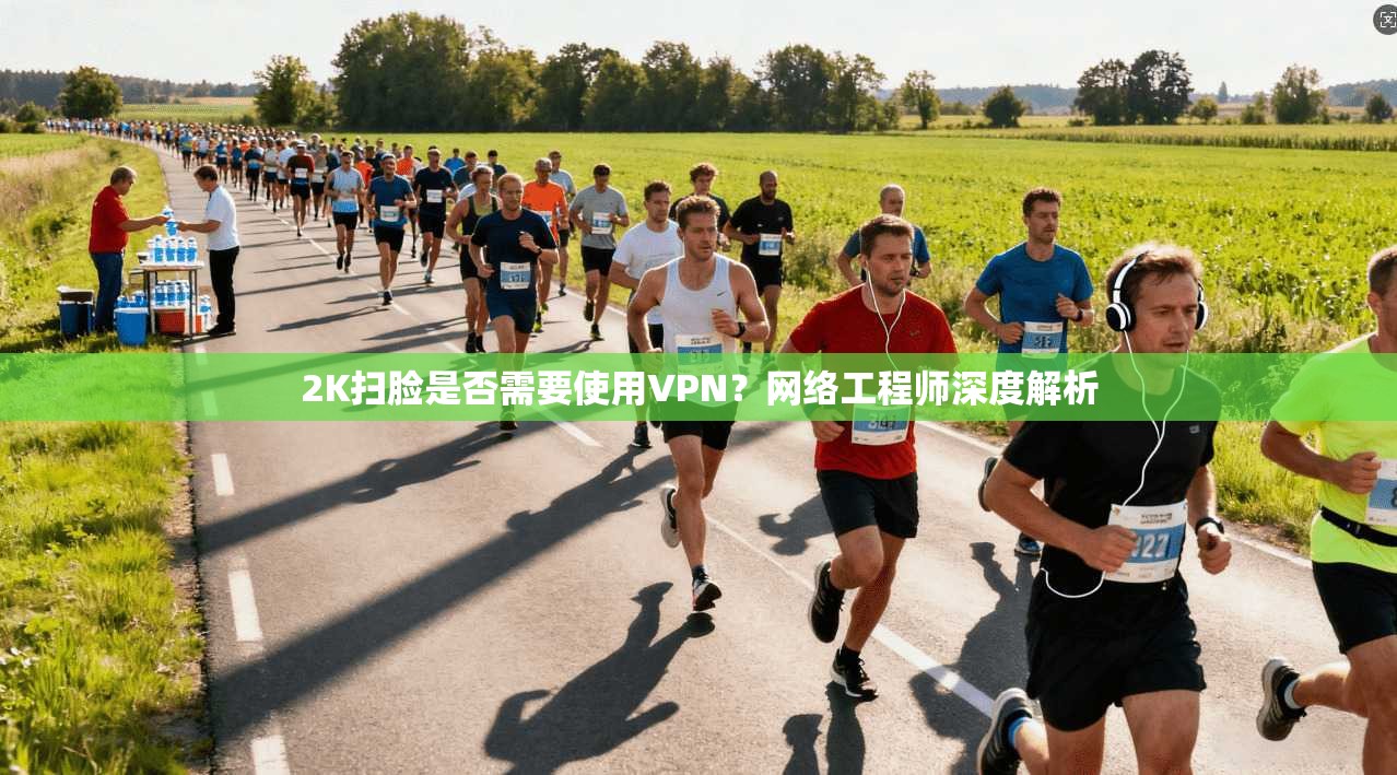 2K扫脸是否需要使用VPN？网络工程师深度解析