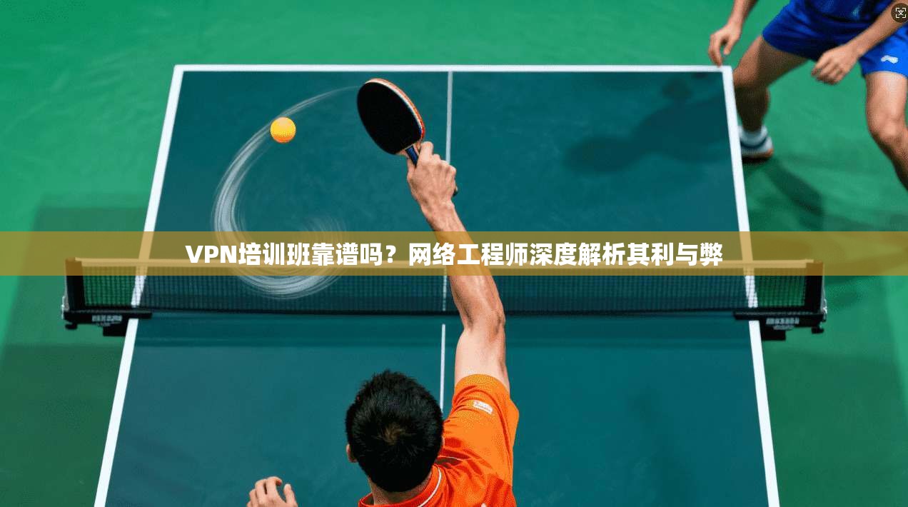 VPN培训班靠谱吗？网络工程师深度解析其利与弊