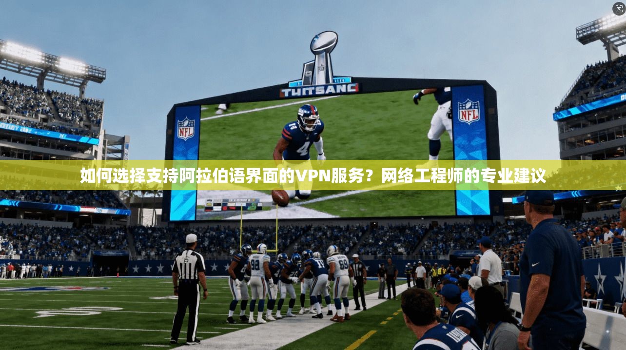 如何选择支持阿拉伯语界面的VPN服务？网络工程师的专业建议