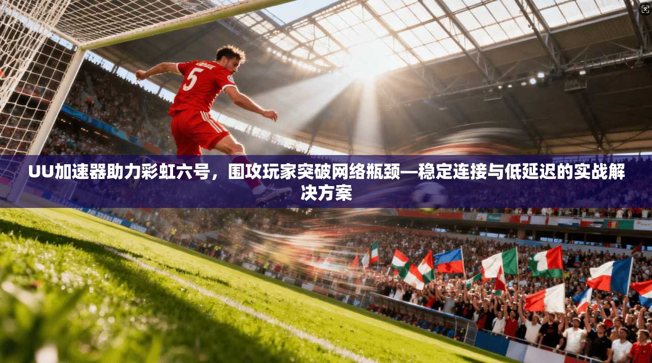 UU加速器助力彩虹六号，围攻玩家突破网络瓶颈—稳定连接与低延迟的实战解决方案