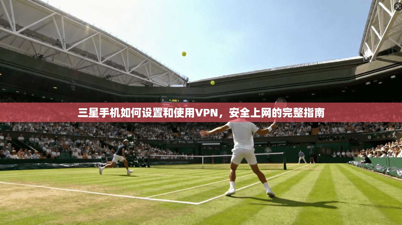 三星手机如何设置和使用VPN,安全上网的完整指南 三星手机如何设置和使用VPN,安全上网的完整指南