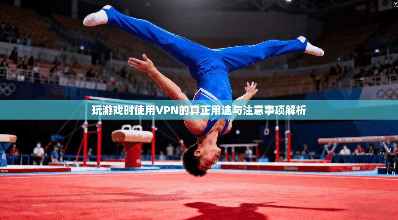 玩游戏时使用VPN的真正用途与注意事项解析 玩游戏时使用VPN的真正用途与注意事项解析