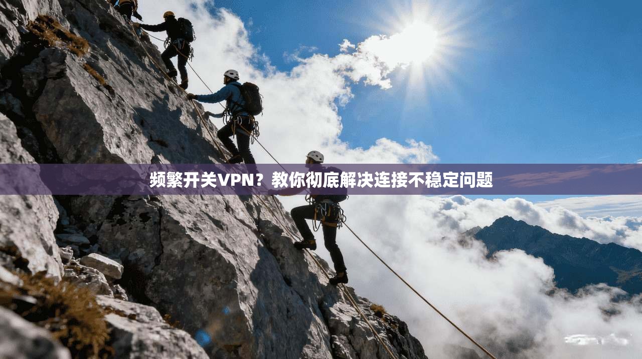 频繁开关VPN?教你彻底解决连接不稳定问题 频繁开关VPN?教你彻底解决连接不稳定问题