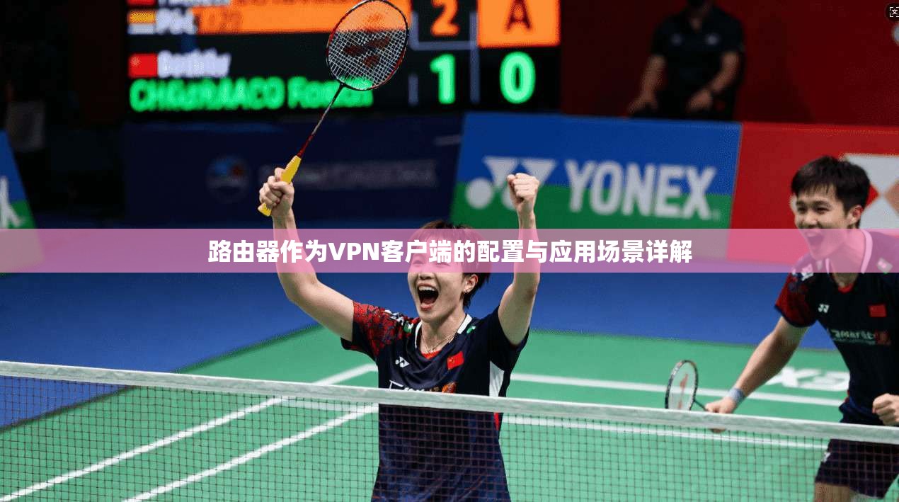 路由器作为VPN客户端的配置与应用场景详解