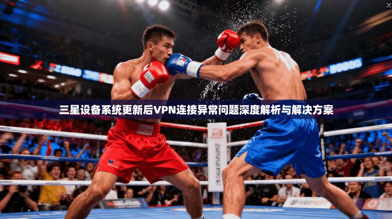 三星设备系统更新后VPN连接异常问题深度解析与解决方案 三星设备系统更新后VPN连接异常问题深度解析与解决方案
