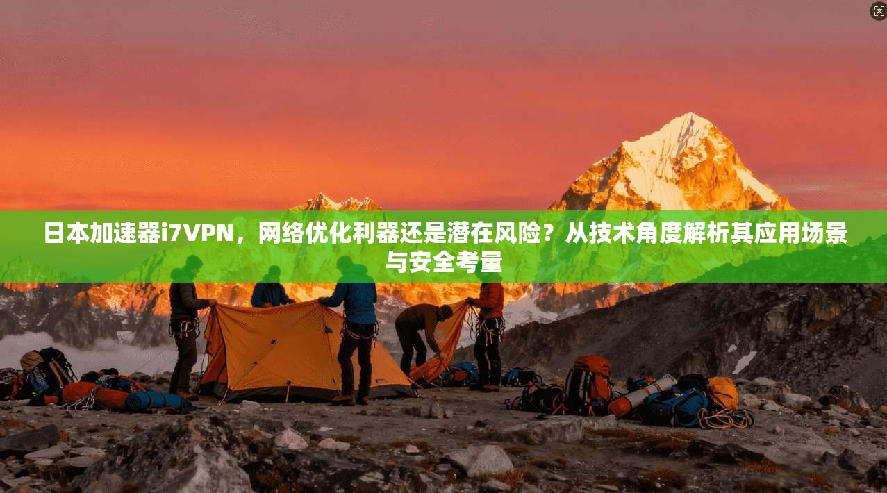 日本加速器i7VPN,网络优化利器还是潜在风险?从技术角度解析其应用场景与安全考量 日本加速器i7VPN,网络优化利器还是潜在风险?从技术角度解析其应用场景与安全考量