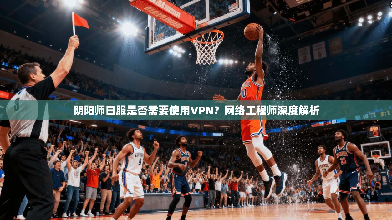 阴阳师日服是否需要使用VPN?网络工程师深度解析 阴阳师日服是否需要使用VPN?网络工程师深度解析