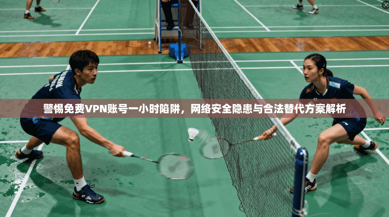警惕免费VPN账号一小时陷阱,网络安全隐患与合法替代方案解析 警惕免费VPN账号一小时陷阱,网络安全隐患与合法替代方案解析