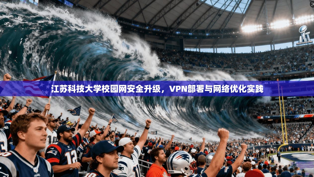 江苏科技大学校园网安全升级，VPN部署与网络优化实践
