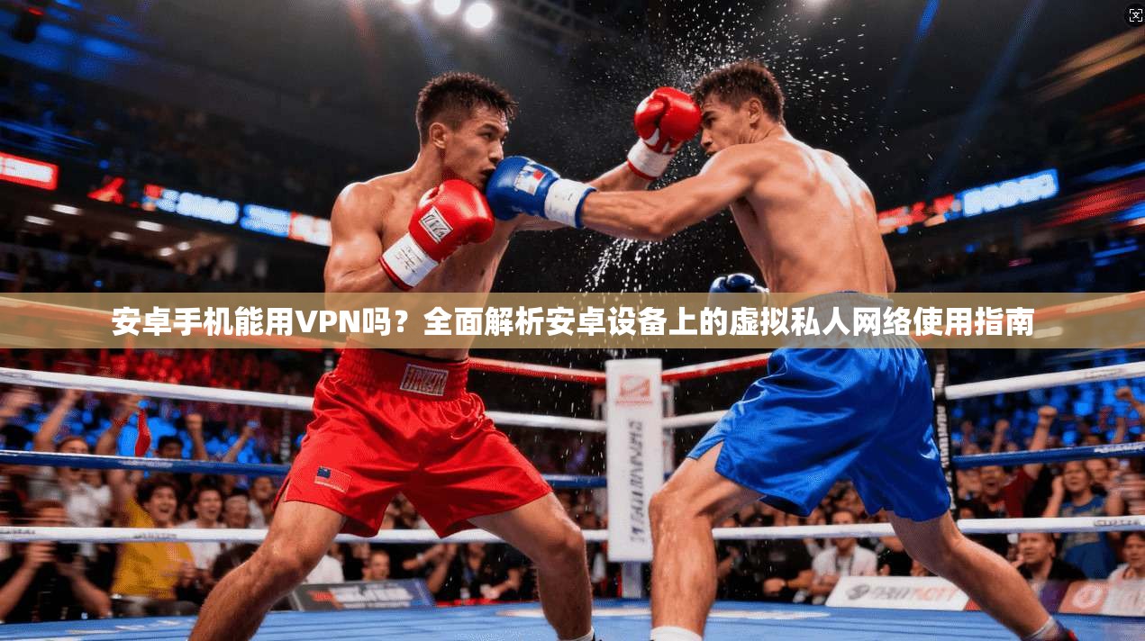 安卓手机能用VPN吗？全面解析安卓设备上的虚拟私人网络使用指南