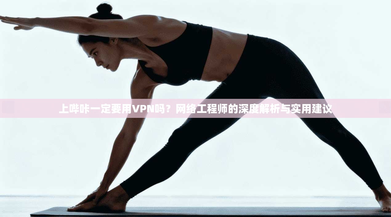 上哔咔一定要用VPN吗？网络工程师的深度解析与实用建议
