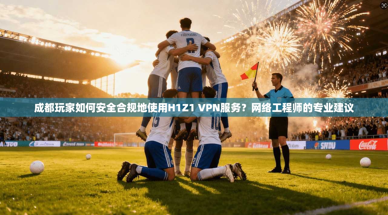 成都玩家如何安全合规地使用H1Z1 VPN服务?网络工程师的专业建议 成都玩家如何安全合规地使用H1Z1 VPN服务?网络工程师的专业建议