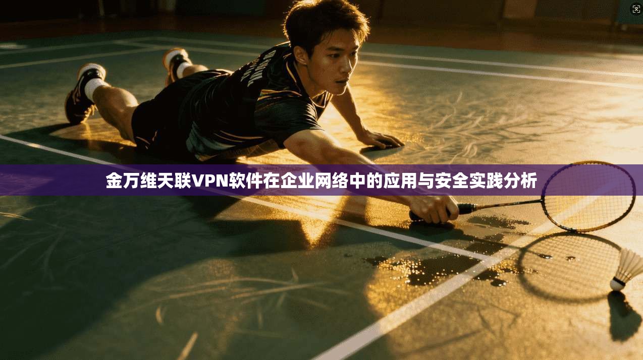 金万维天联VPN软件在企业网络中的应用与安全实践分析 金万维天联VPN软件在企业网络中的应用与安全实践分析