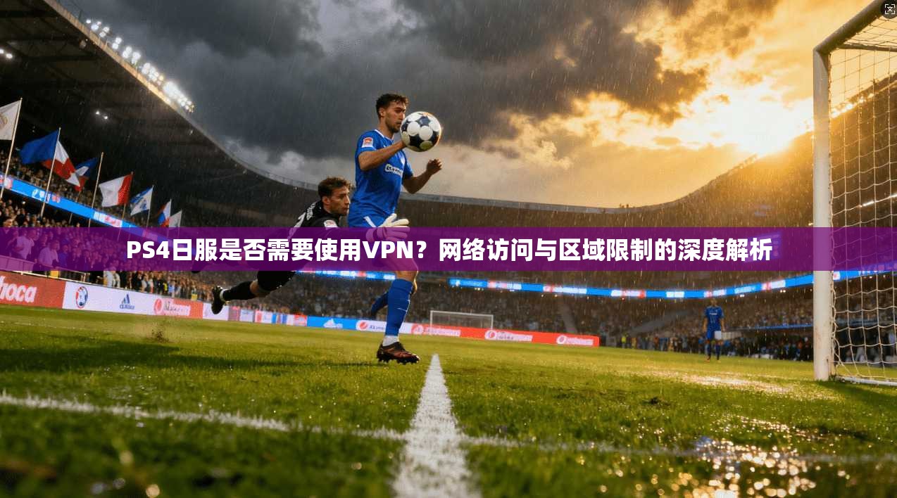 PS4日服是否需要使用VPN?网络访问与区域限制的深度解析 PS4日服是否需要使用VPN?网络访问与区域限制的深度解析