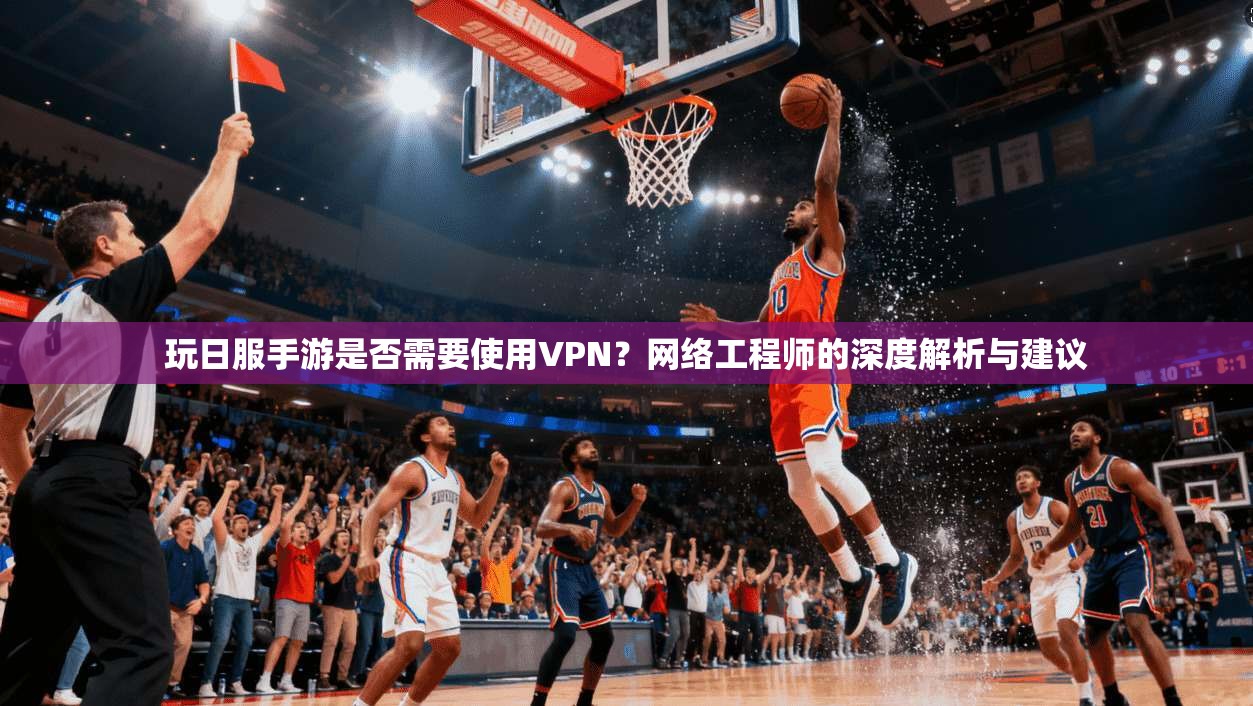 玩日服手游是否需要使用VPN?网络工程师的深度解析与建议 玩日服手游是否需要使用VPN?网络工程师的深度解析与建议