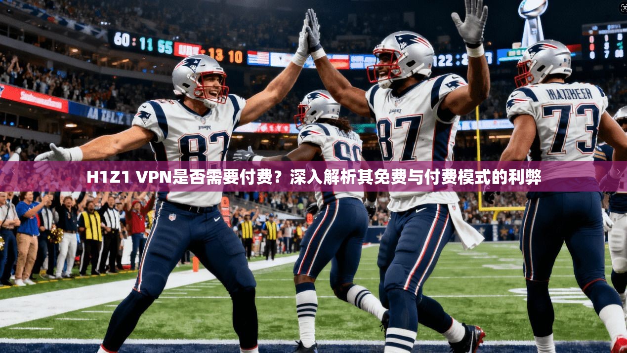 H1Z1 VPN是否需要付费?深入解析其免费与付费模式的利弊 H1Z1 VPN是否需要付费?深入解析其免费与付费模式的利弊