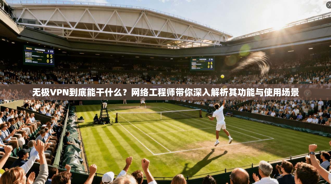 无极VPN到底能干什么？网络工程师带你深入解析其功能与使用场景