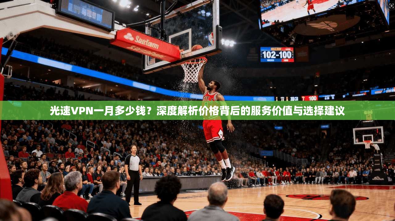 光速VPN一月多少钱?深度解析价格背后的服务价值与选择建议 光速VPN一月多少钱?深度解析价格背后的服务价值与选择建议