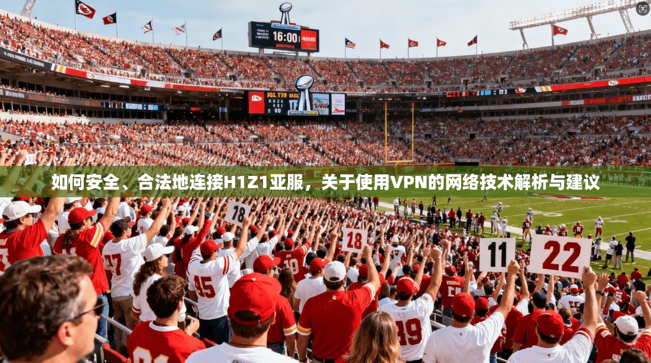如何安全、合法地连接H1Z1亚服,关于使用VPN的网络技术解析与建议 如何安全、合法地连接H1Z1亚服,关于使用VPN的网络技术解析与建议