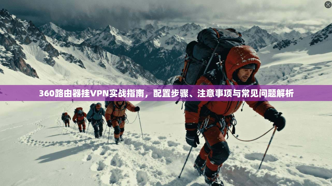 360路由器挂VPN实战指南,配置步骤、注意事项与常见问题解析 360路由器挂VPN实战指南,配置步骤、注意事项与常见问题解析
